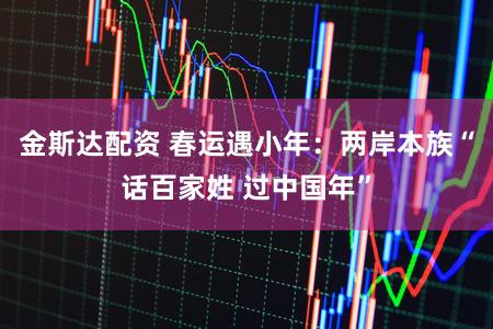 金斯达配资 春运遇小年：两岸本族“话百家姓 过中国年”