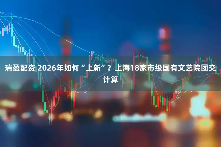 瑞盈配资 2026年如何“上新”？上海18家市级国有文艺院团交计算