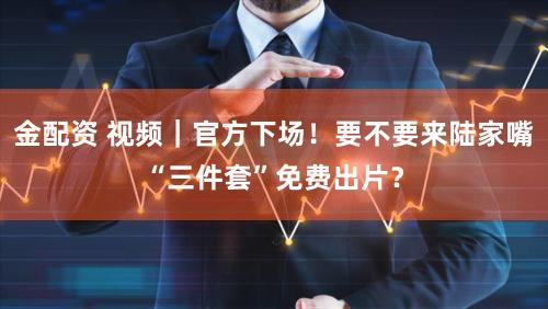 金配资 视频｜官方下场！要不要来陆家嘴“三件套”免费出片？