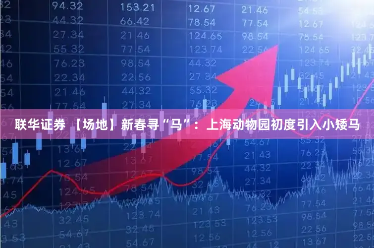 联华证券 【场地】新春寻“马”：上海动物园初度引入小矮马