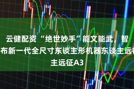 云健配资 “绝世妙手”能文能武，智元发布新一代全尺寸东谈主形机器东谈主远征A3