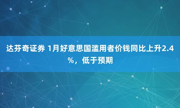 达芬奇证券 1月好意思国滥用者价钱同比上升2.4%，低于预期