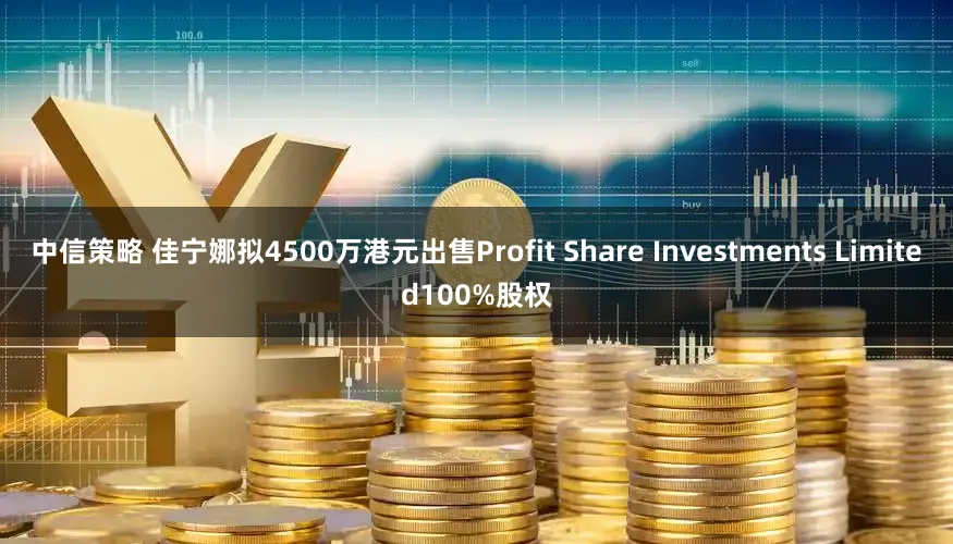 中信策略 佳宁娜拟4500万港元出售Profit Share Investments Limited100%股权
