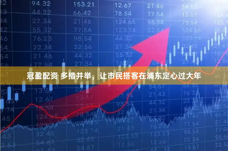 冠盈配资 多措并举，让市民搭客在浦东定心过大年