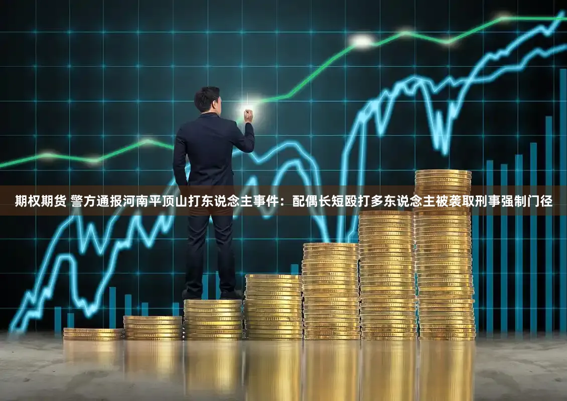 期权期货 警方通报河南平顶山打东说念主事件：配偶长短殴打多东说念主被袭取刑事强制门径