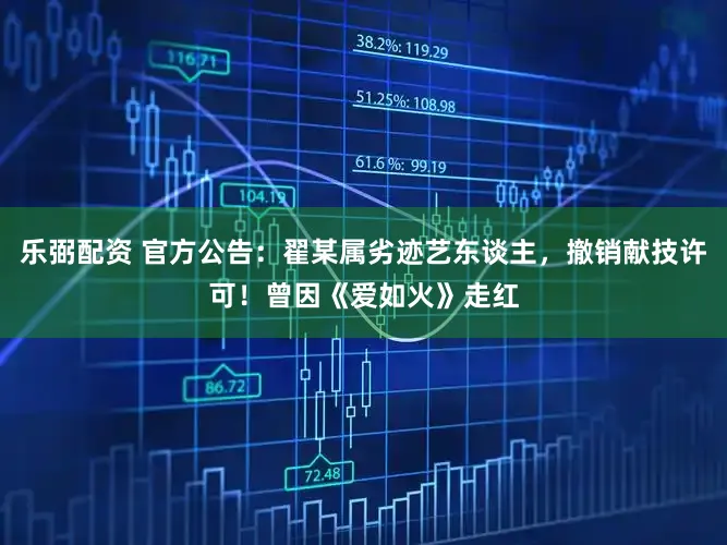 乐弼配资 官方公告：翟某属劣迹艺东谈主，撤销献技许可！曾因《爱如火》走红