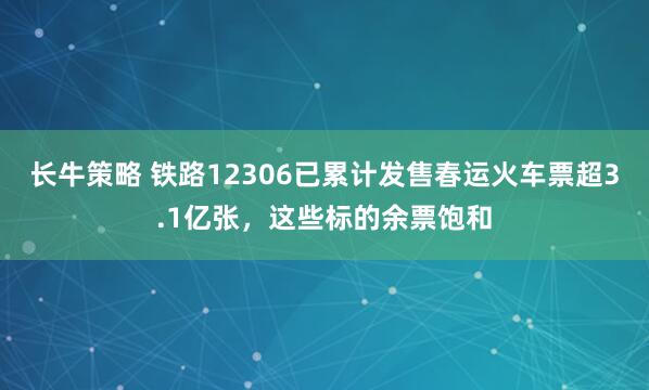 长牛策略 铁路12306已累计发售春运火车票超3.1亿张，这些标的余票饱和