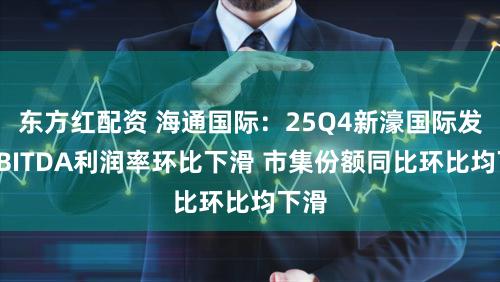 东方红配资 海通国际：25Q4新濠国际发展EBITDA利润率环比下滑 市集份额同比环比均下滑