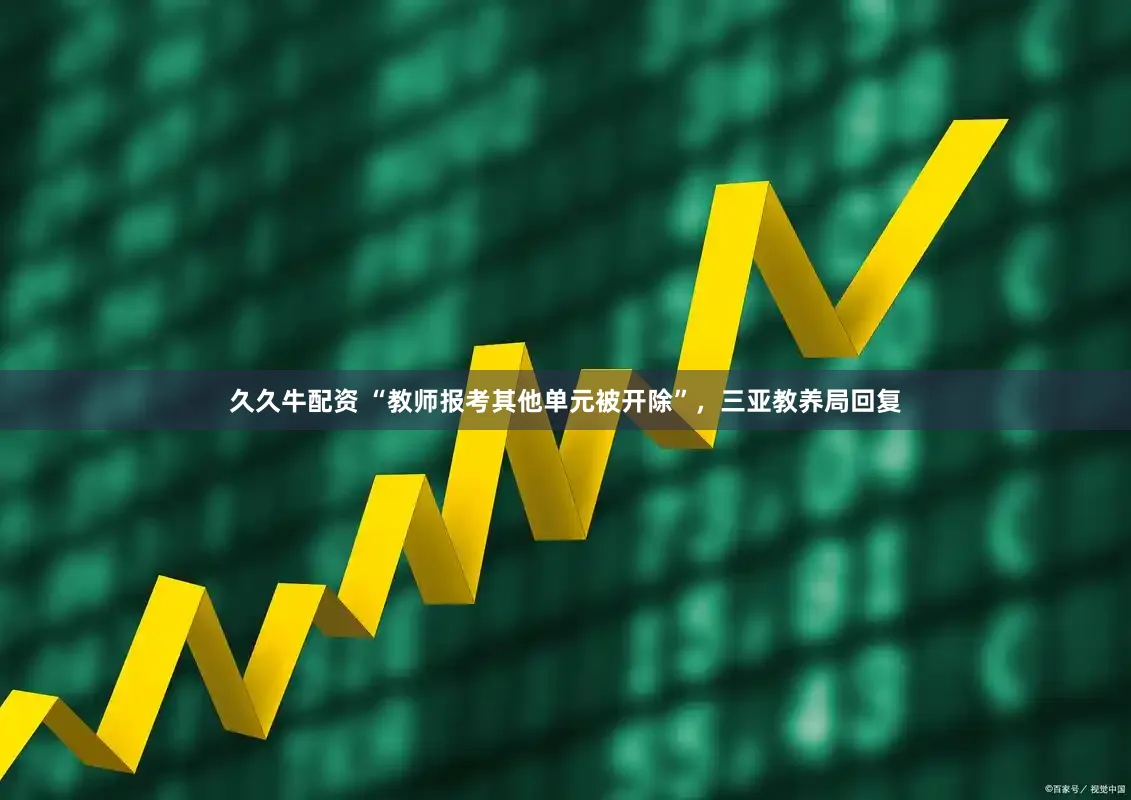 久久牛配资 “教师报考其他单元被开除”，三亚教养局回复