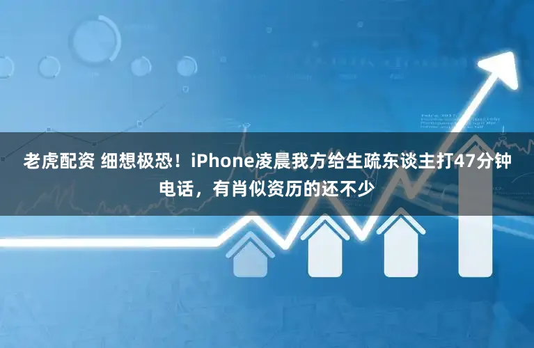 老虎配资 细想极恐！iPhone凌晨我方给生疏东谈主打47分钟电话，有肖似资历的还不少