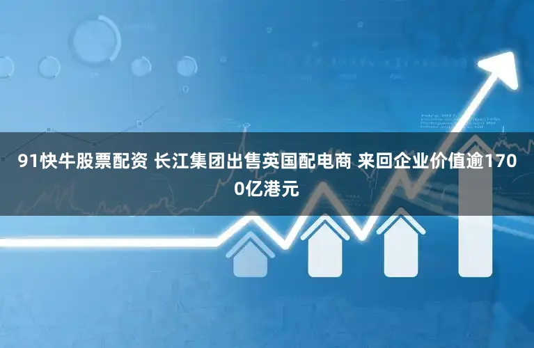 91快牛股票配资 长江集团出售英国配电商 来回企业价值逾1700亿港元