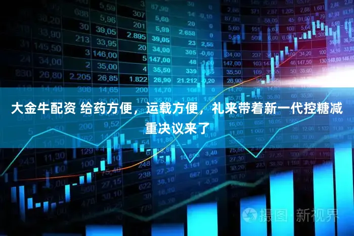 大金牛配资 给药方便，运载方便，礼来带着新一代控糖减重决议来了