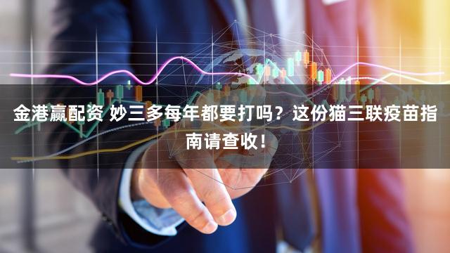 金港赢配资 妙三多每年都要打吗？这份猫三联疫苗指南请查收！