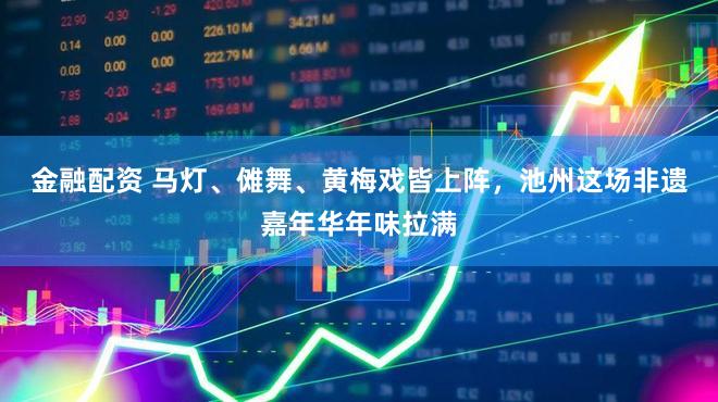 金融配资 马灯、傩舞、黄梅戏皆上阵，池州这场非遗嘉年华年味拉满