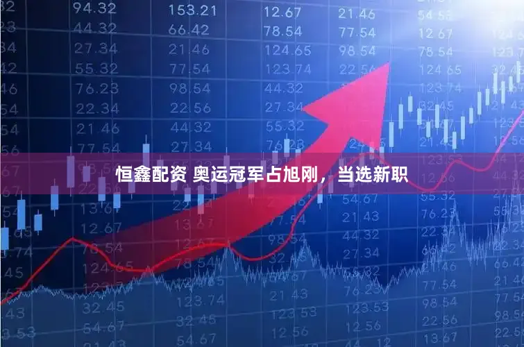 恒鑫配资 奥运冠军占旭刚，当选新职