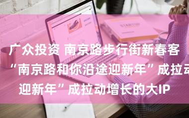 广众投资 南京路步行街新春客流爆发增长，“南京路和你沿途迎新年”成拉动增长的大IP