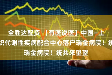 全胜达配资 【有医说医】中国—上海配合组织代谢性疾病配合中心落户瑞金病院!统共来望望