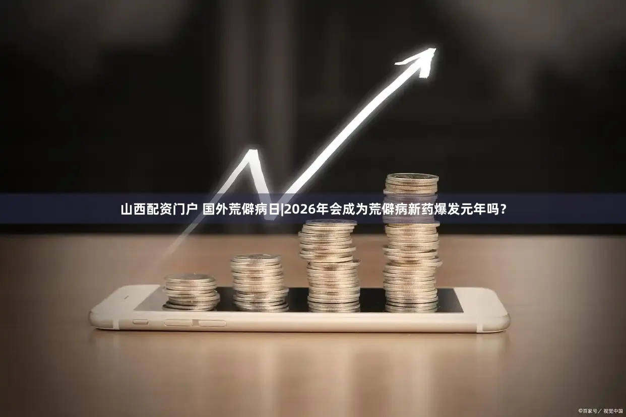 山西配资门户 国外荒僻病日|2026年会成为荒僻病新药爆发元年吗？