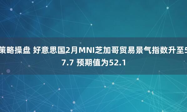 策略操盘 好意思国2月MNI芝加哥贸易景气指数升至57.7 预期值为52.1