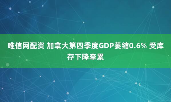 唯信网配资 加拿大第四季度GDP萎缩0.6% 受库存下降牵累