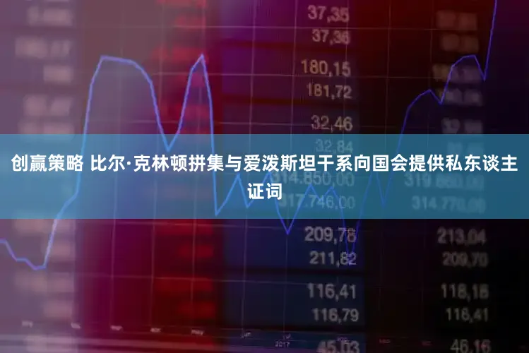 创赢策略 比尔·克林顿拼集与爱泼斯坦干系向国会提供私东谈主证词