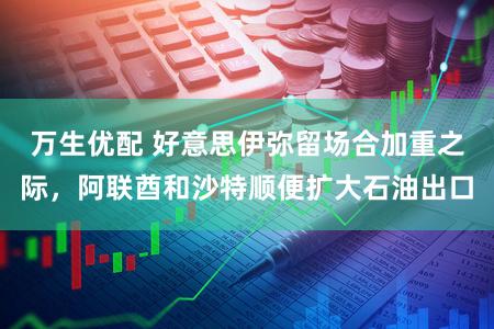 万生优配 好意思伊弥留场合加重之际，阿联酋和沙特顺便扩大石油出口