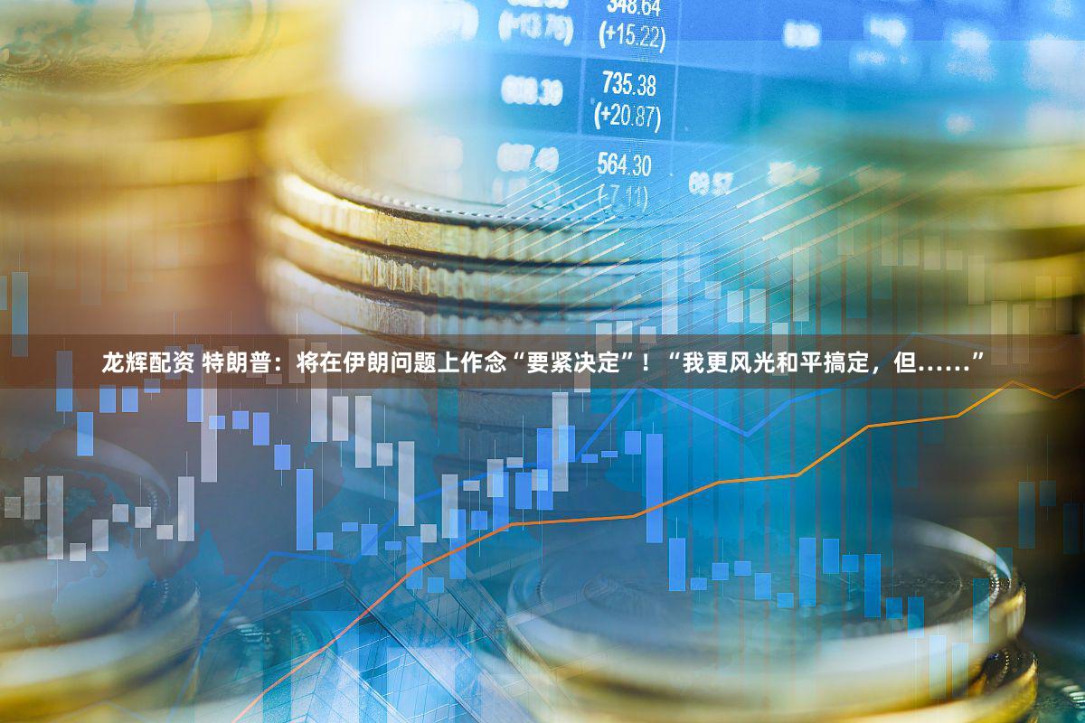 龙辉配资 特朗普：将在伊朗问题上作念“要紧决定”！“我更风光和平搞定，但……”