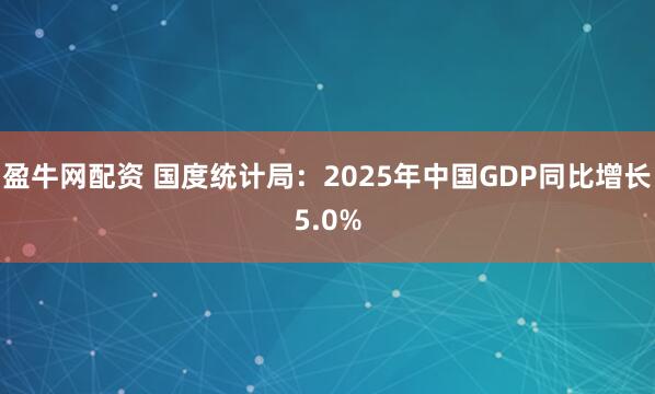 盈牛网配资 国度统计局：2025年中国GDP同比增长5.0%