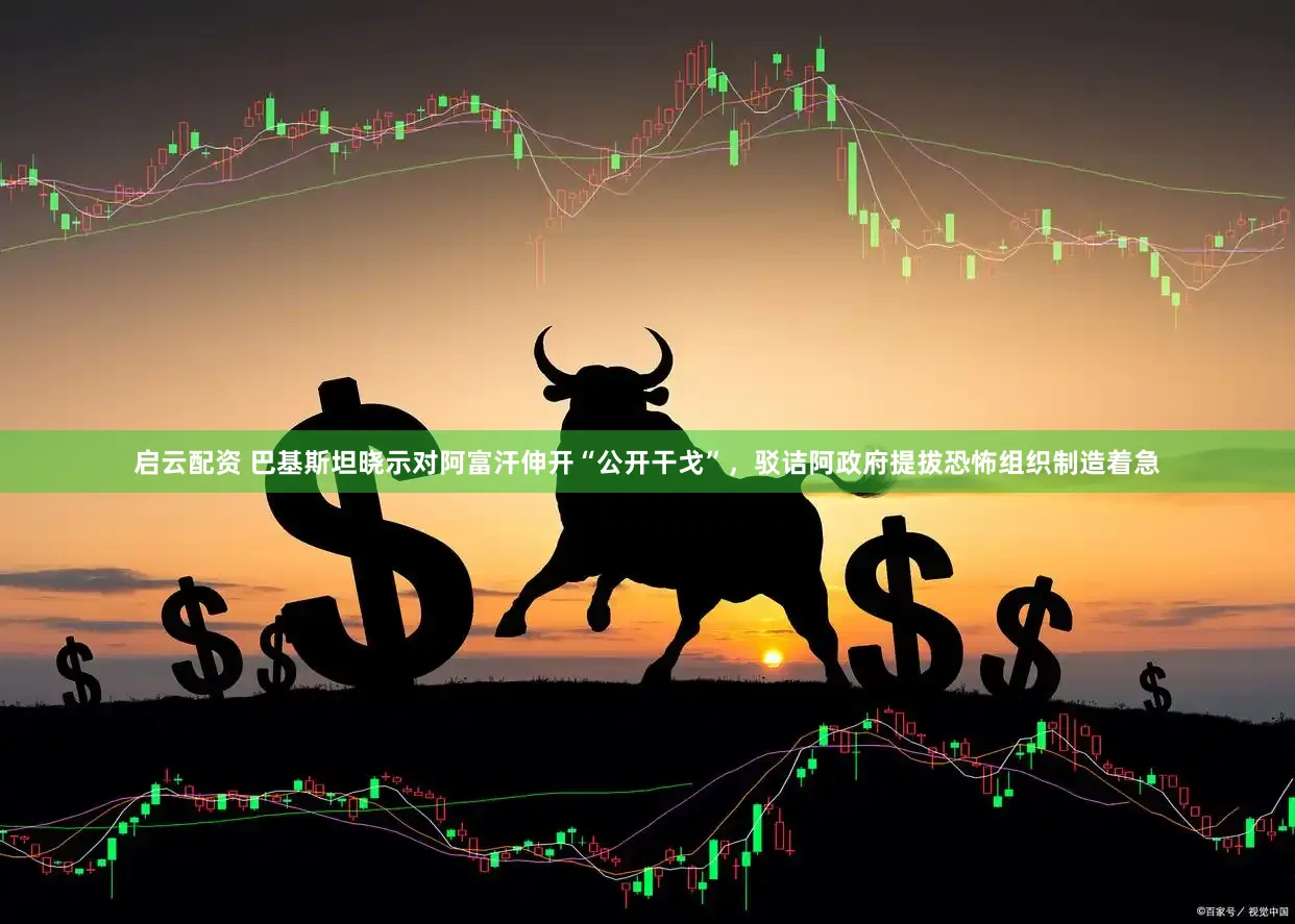 启云配资 巴基斯坦晓示对阿富汗伸开“公开干戈”，驳诘阿政府提拔恐怖组织制造着急