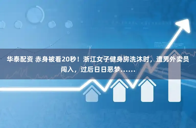 华泰配资 赤身被看20秒！浙江女子健身房洗沐时，遭男外卖员闯入，过后日日恶梦……