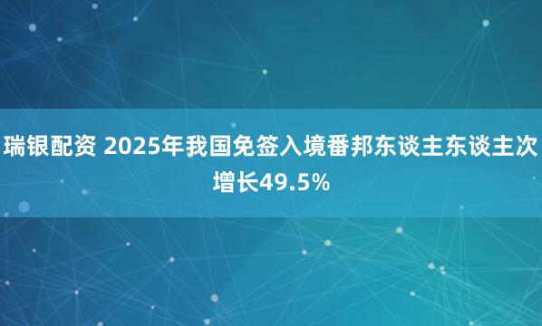瑞银配资 2025年我国免签入境番邦东谈主东谈主次增长49.5%