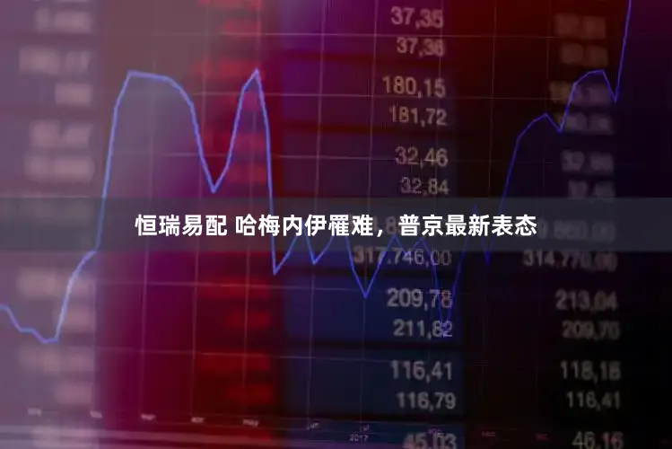 恒瑞易配 哈梅内伊罹难，普京最新表态