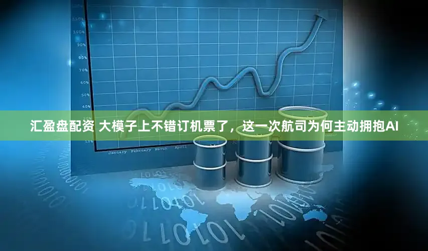 汇盈盘配资 大模子上不错订机票了，这一次航司为何主动拥抱AI