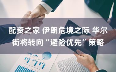 配资之家 伊朗危境之际 华尔街将转向“避险优先”策略