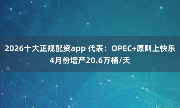 2026十大正规配资app 代表：OPEC+原则上快乐4月份增产20.6万桶/天