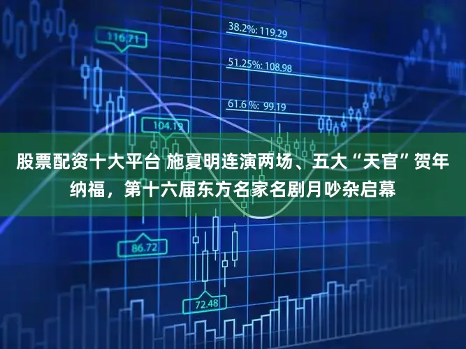 股票配资十大平台 施夏明连演两场、五大“天官”贺年纳福，第十六届东方名家名剧月吵杂启幕