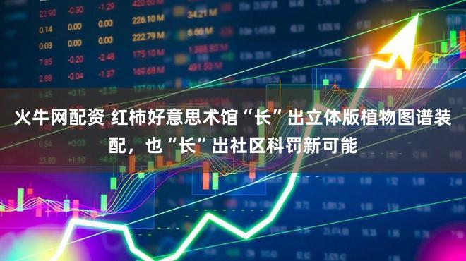 火牛网配资 红柿好意思术馆“长”出立体版植物图谱装配，也“长”出社区科罚新可能