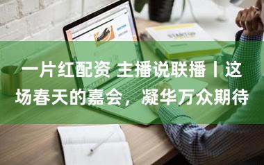 一片红配资 主播说联播丨这场春天的嘉会，凝华万众期待
