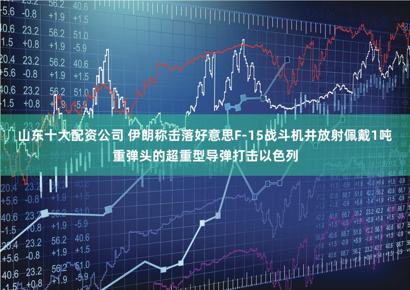 山东十大配资公司 伊朗称击落好意思F-15战斗机并放射佩戴1吨重弹头的超重型导弹打击以色列