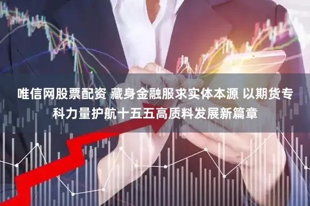 唯信网股票配资 藏身金融服求实体本源 以期货专科力量护航十五五高质料发展新篇章