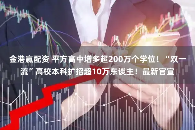 金港赢配资 平方高中增多超200万个学位！“双一流”高校本科扩招超10万东谈主！最新官宣