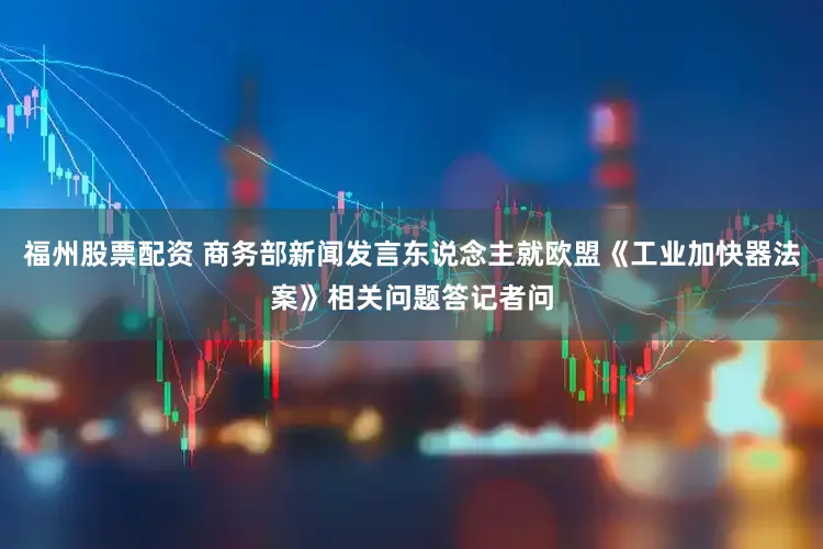 福州股票配资 商务部新闻发言东说念主就欧盟《工业加快器法案》相关问题答记者问