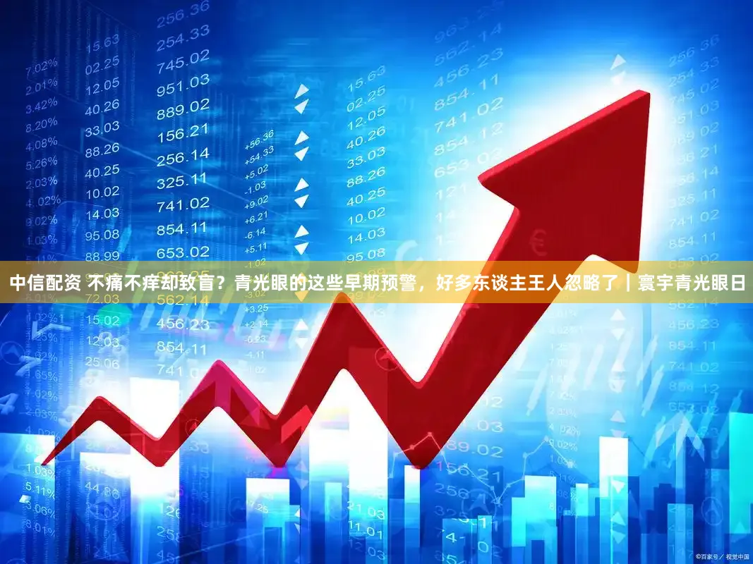 中信配资 不痛不痒却致盲？青光眼的这些早期预警，好多东谈主王人忽略了｜寰宇青光眼日