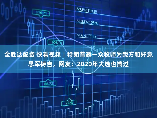 全胜达配资 快看视频｜特朗普邀一众牧师为我方和好意思军祷告，网友：2020年大选也搞过