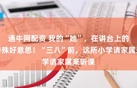 通牛网配资 我的“她”，在讲台上的面容特殊好意思！“三八”前，这所小学请家属来听课