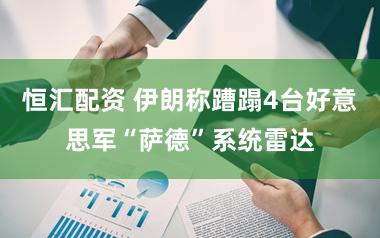 恒汇配资 伊朗称蹧蹋4台好意思军“萨德”系统雷达