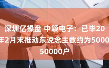 深圳亿操盘 中颖电子：已毕2026年2月末推动东说念主数约为50000户