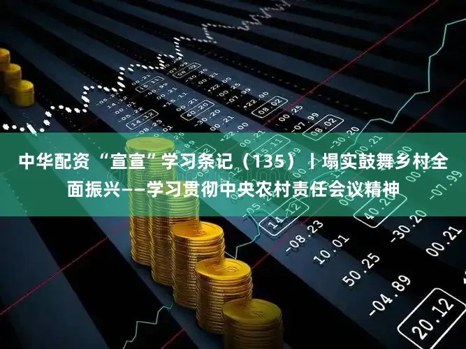 中华配资 “宣宣”学习条记（135）丨塌实鼓舞乡村全面振兴——学习贯彻中央农村责任会议精神