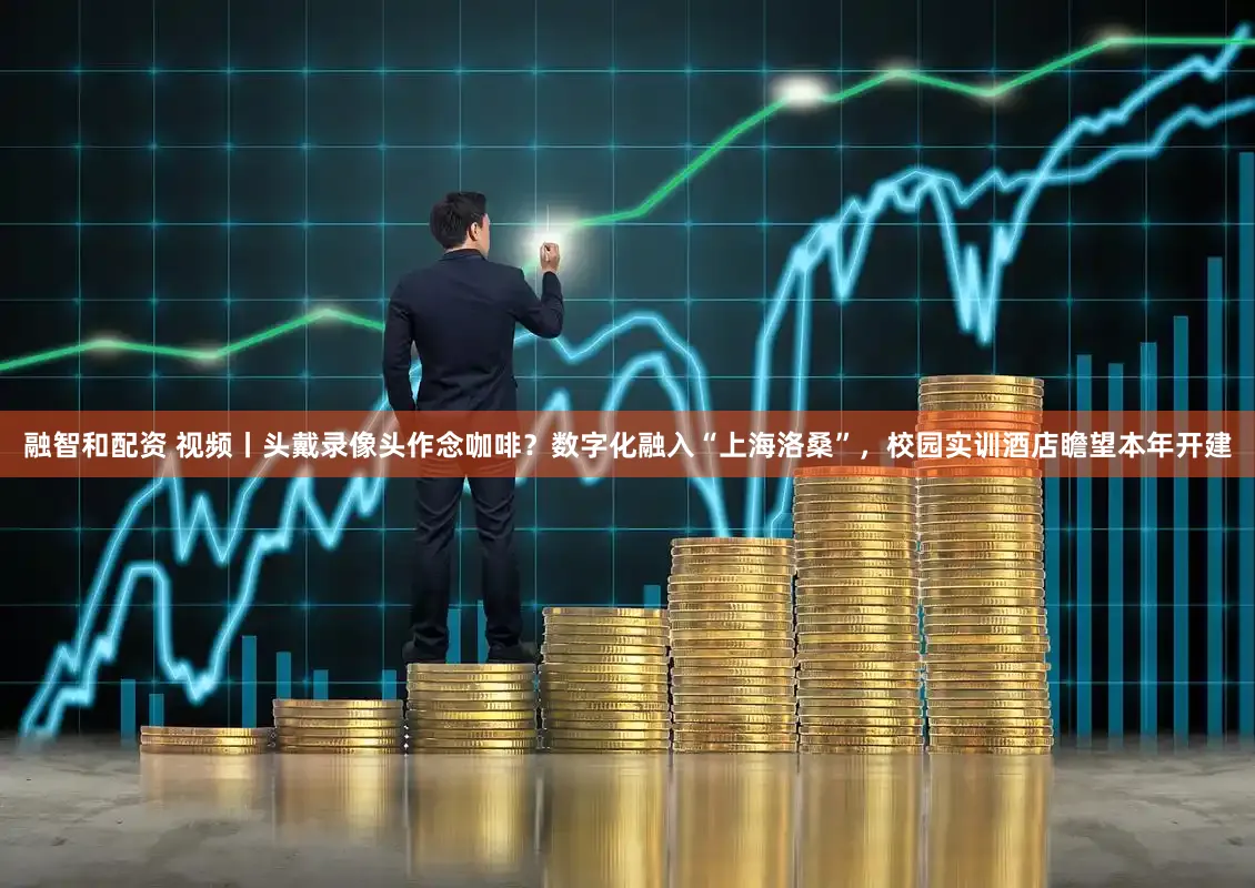 融智和配资 视频丨头戴录像头作念咖啡？数字化融入“上海洛桑”，校园实训酒店瞻望本年开建