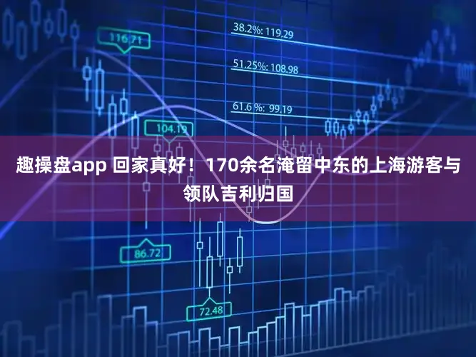趣操盘app 回家真好！170余名淹留中东的上海游客与领队吉利归国